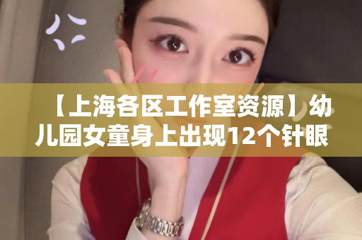 【上海各区工作室资源】幼儿园女童身上出现12个针眼，系“牙签”所扎？