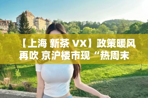 【上海 新茶 VX】政策暖风再吹 京沪楼市现“热周末”